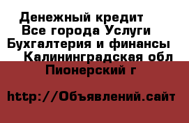Денежный кредит ! - Все города Услуги » Бухгалтерия и финансы   . Калининградская обл.,Пионерский г.